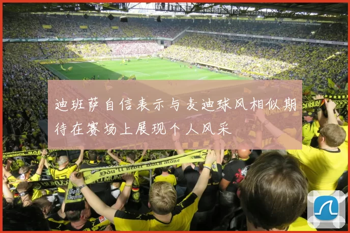迪班萨自信表示与麦迪球风相似期待在赛场上展现个人风采