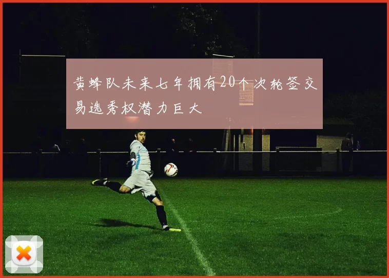 黄蜂队未来七年拥有20个次轮签交易选秀权潜力巨大