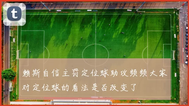 赖斯自信主罚定位球助攻频频大家对定位球的看法是否改变了