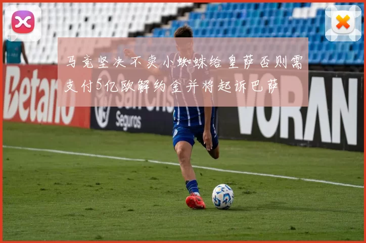 马竞坚决不卖小蜘蛛给皇萨否则需支付5亿欧解约金并将起诉巴萨