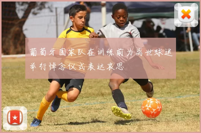葡萄牙国家队在训练前为离世球迷举行悼念仪式表达哀思